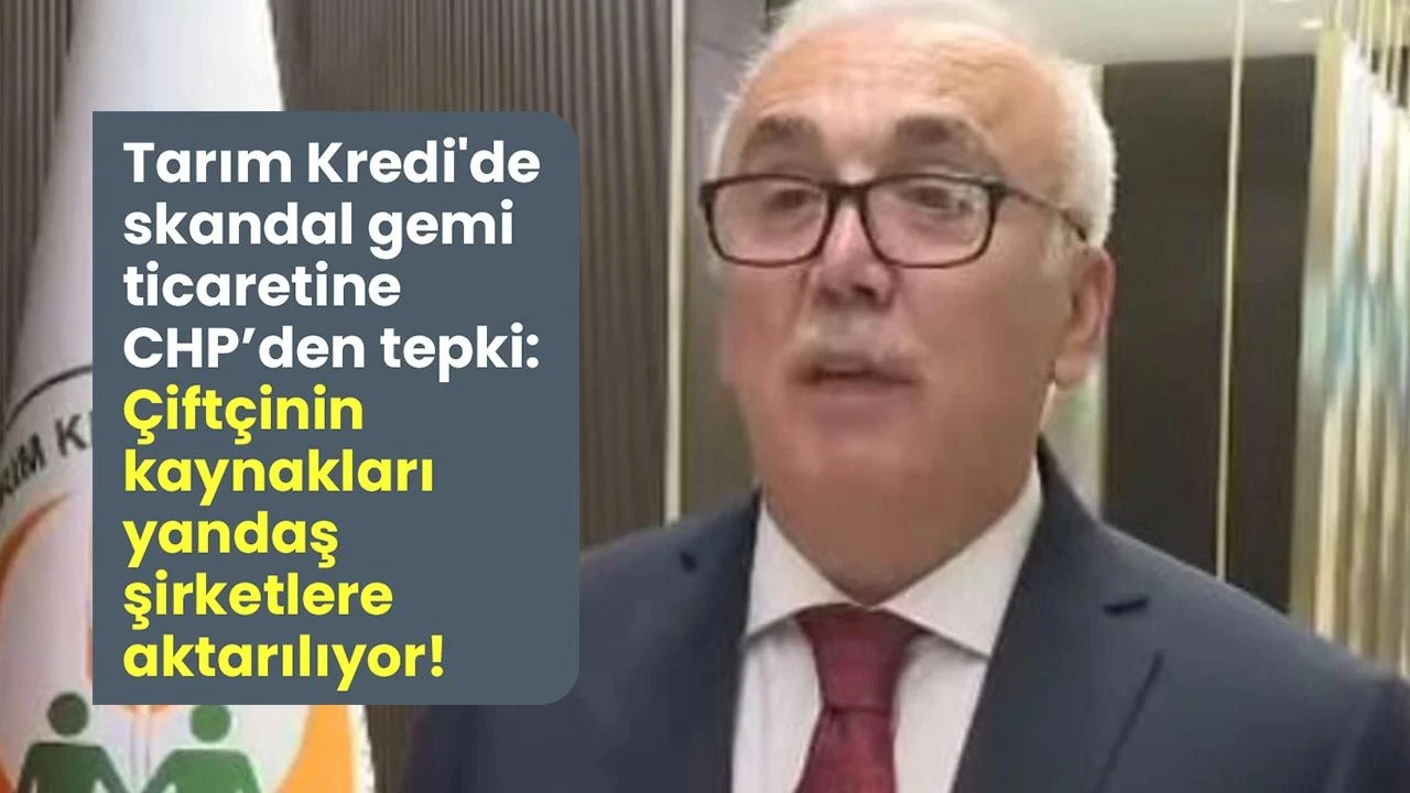 Tarım Kredi'de skandal gemi ticaretine CHP’den tepki: Çiftçinin kaynakları yandaş şirketlere aktarılıyor!